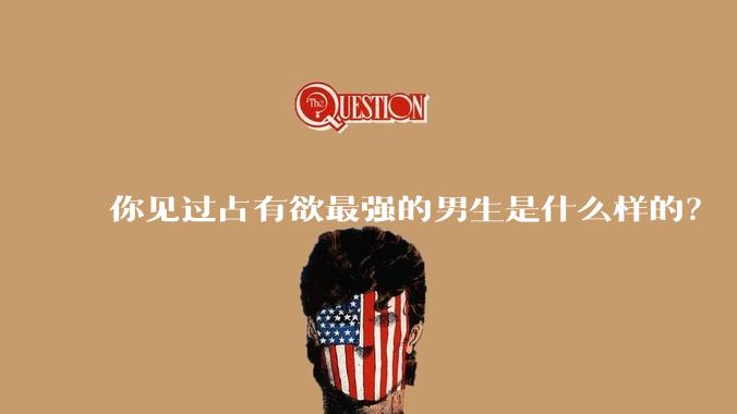 你见过占有欲最强的男生是什么样的？